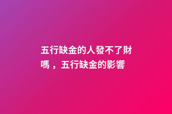 五行缺金的人發不了財嗎，五行缺金的影響